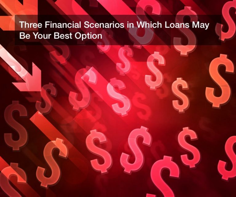 Three Financial Scenarios in Which Loans May Be Your Best Option